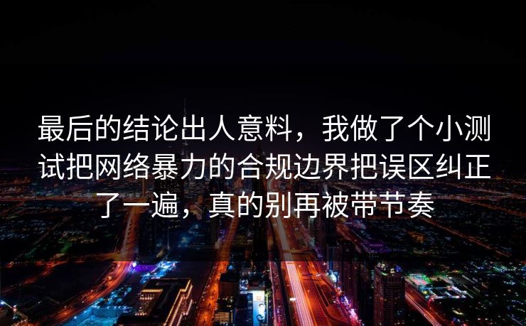 最后的结论出人意料,我做了个小测试把网络暴力的合规边界把误区纠正了一遍,真的别再被带节奏 最后的结论出人意料,我做了个小测试把网络暴力的合规边界把误区纠正了一遍,真的别再被带节奏