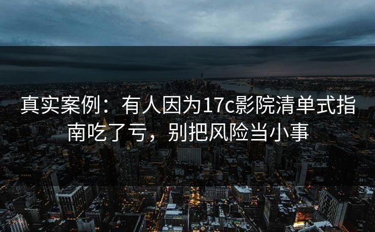 真实案例:有人因为17c影院清单式指南吃了亏,别把风险当小事 真实案例:有人因为17c影院清单式指南吃了亏,别把风险当小事
