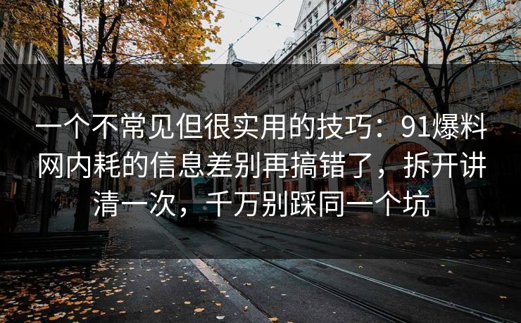 一个不常见但很实用的技巧:91爆料网内耗的信息差别再搞错了,拆开讲清一次,千万别踩同一个坑 一个不常见但很实用的技巧:91爆料网内耗的信息差别再搞错了,拆开讲清一次,千万别踩同一个坑