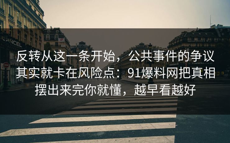 反转从这一条开始,公共事件的争议其实就卡在风险点:91爆料网把真相摆出来完你就懂,越早看越好 反转从这一条开始,公共事件的争议其实就卡在风险点:91爆料网把真相摆出来完你就懂,越早看越好