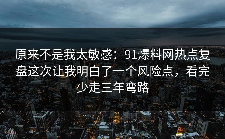 原来不是我太敏感：91爆料网热点复盘这次让我明白了一个风险点，看完少走三年弯路