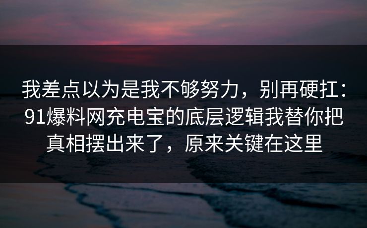我差点以为是我不够努力，别再硬扛：91爆料网充电宝的底层逻辑我替你把真相摆出来了，原来关键在这里