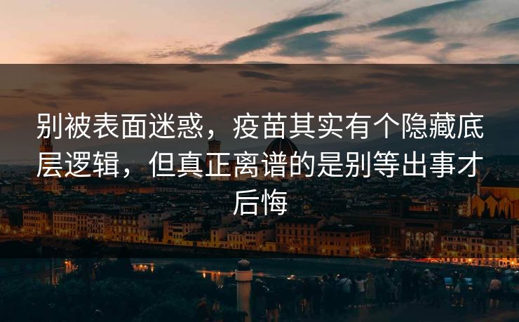 别被表面迷惑,疫苗其实有个隐藏底层逻辑,但真正离谱的是别等出事才后悔 别被表面迷惑,疫苗其实有个隐藏底层逻辑,但真正离谱的是别等出事才后悔