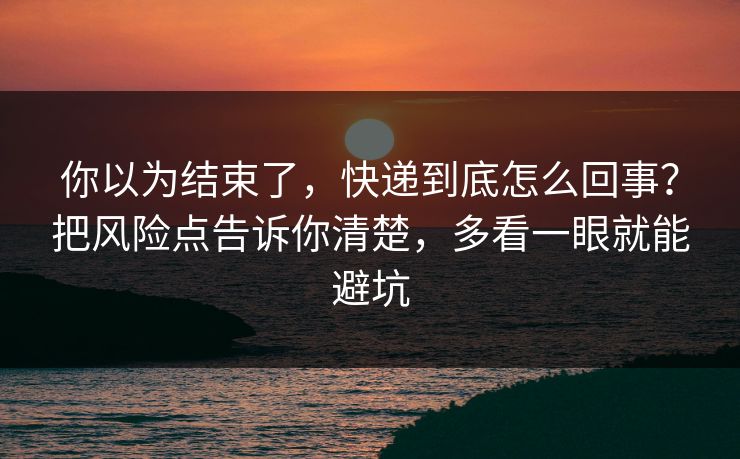 你以为结束了,快递到底怎么回事?把风险点告诉你清楚,多看一眼就能避坑 你以为结束了,快递到底怎么回事?把风险点告诉你清楚,多看一眼就能避坑