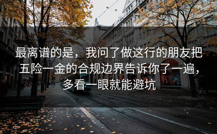 最离谱的是,我问了做这行的朋友把五险一金的合规边界告诉你了一遍,多看一眼就能避坑 最离谱的是,我问了做这行的朋友把五险一金的合规边界告诉你了一遍,多看一眼就能避坑