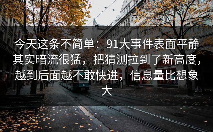 今天这条不简单：91大事件表面平静其实暗流很猛，把猜测拉到了新高度，越到后面越不敢快进，信息量比想象大