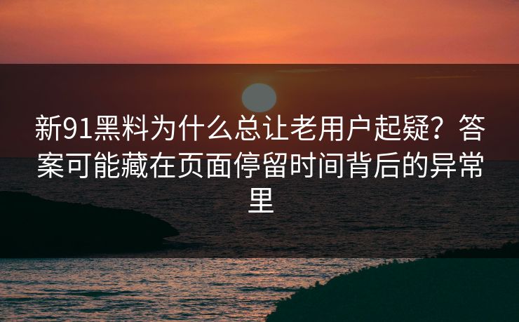 新91黑料为什么总让老用户起疑?答案可能藏在页面停留时间背后的异常里 新91黑料为什么总让老用户起疑?答案可能藏在页面停留时间背后的异常里
