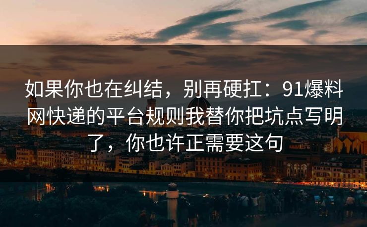 如果你也在纠结,别再硬扛:91爆料网快递的平台规则我替你把坑点写明了,你也许正需要这句 如果你也在纠结,别再硬扛:91爆料网快递的平台规则我替你把坑点写明了,你也许正需要这句