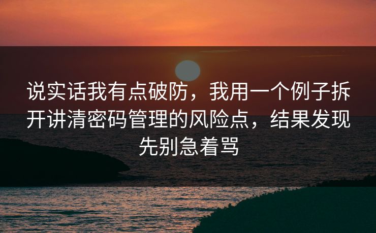 说实话我有点破防，我用一个例子拆开讲清密码管理的风险点，结果发现先别急着骂