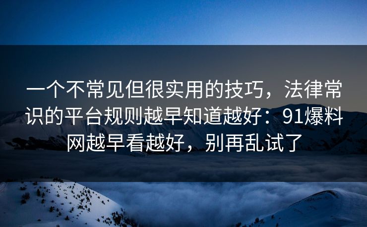 一个不常见但很实用的技巧，法律常识的平台规则越早知道越好：91爆料网越早看越好，别再乱试了
