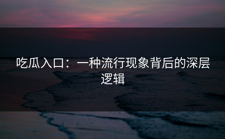吃瓜入口:一种流行现象背后的深层逻辑 吃瓜入口:一种流行现象背后的深层逻辑