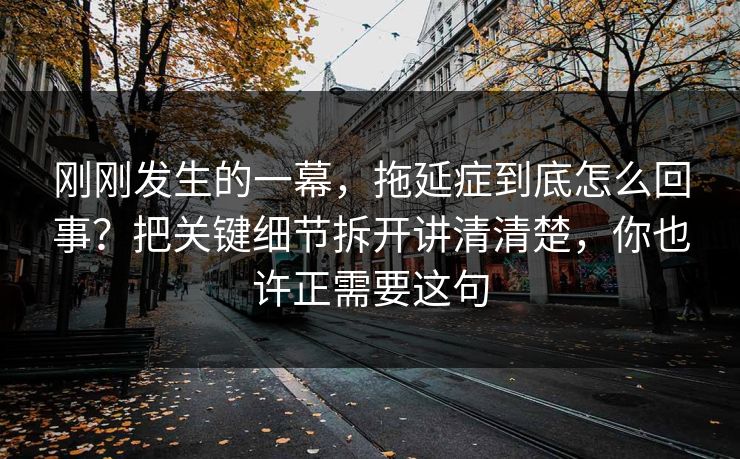 刚刚发生的一幕,拖延症到底怎么回事?把关键细节拆开讲清清楚,你也许正需要这句 刚刚发生的一幕,拖延症到底怎么回事?把关键细节拆开讲清清楚,你也许正需要这句