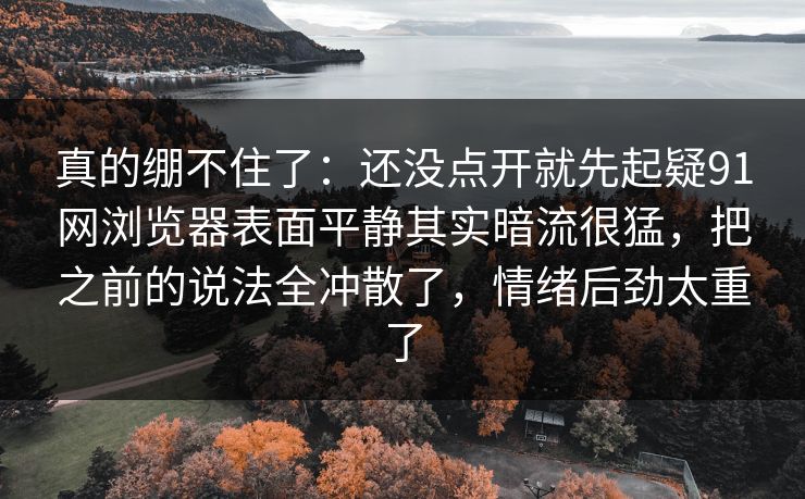 真的绷不住了:还没点开就先起疑91网浏览器表面平静其实暗流很猛,把之前的说法全冲散了,情绪后劲太重了 真的绷不住了:还没点开就先起疑91网浏览器表面平静其实暗流很猛,把之前的说法全冲散了,情绪后劲太重了
