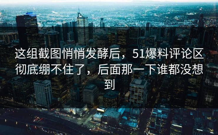 这组截图悄悄发酵后,51爆料评论区彻底绷不住了,后面那一下谁都没想到 这组截图悄悄发酵后,51爆料评论区彻底绷不住了,后面那一下谁都没想到