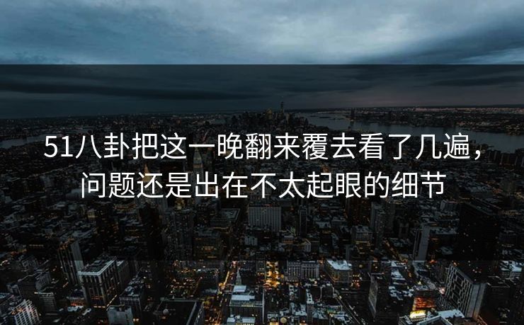 51八卦把这一晚翻来覆去看了几遍,问题还是出在不太起眼的细节 51八卦把这一晚翻来覆去看了几遍,问题还是出在不太起眼的细节